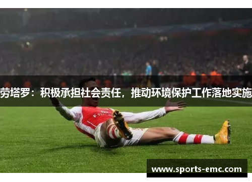 劳塔罗：积极承担社会责任，推动环境保护工作落地实施