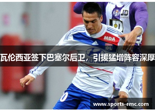瓦伦西亚签下巴塞尔后卫，引援猛增阵容深厚